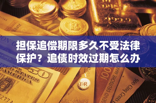 武汉担保追偿期限多久不受法律保护？追债时效过期怎么办？