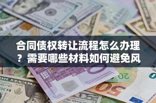 武汉合同债权转让流程怎么办理？需要哪些材料如何避免风险？