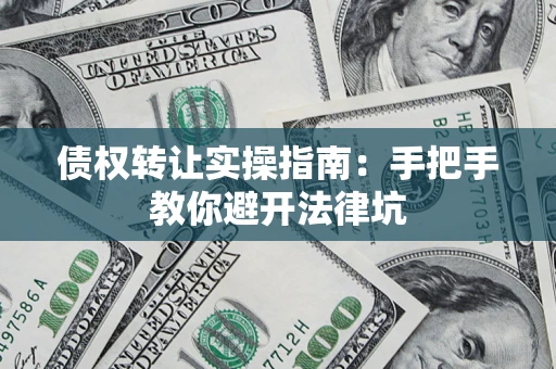 武汉债权转让实操指南：手把手教你避开法律坑