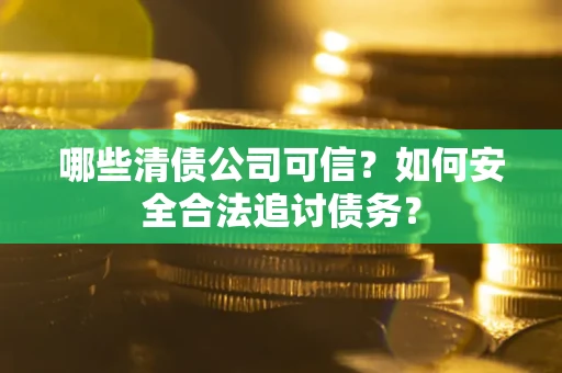 武汉哪些清债公司可信？如何安全合法追讨债务？