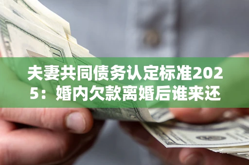 武汉夫妻共同债务认定标准2025:婚内欠款离婚后谁来还? 武汉夫妻共同债务认定标准2025:婚内欠款离婚后谁来还?