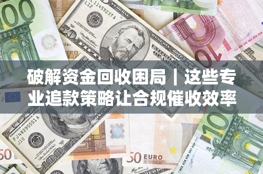 武汉破解资金回收困局｜这些专业追款策略让合规催收效率翻倍