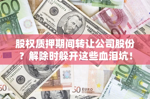 武汉股权质押期间转让公司股份？解除时躲开这些血泪坑！