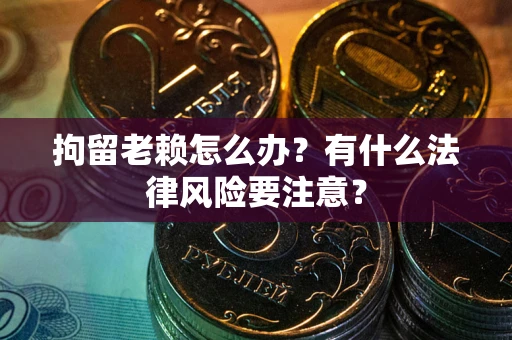 武汉拘留老赖怎么办？有什么法律风险要注意？