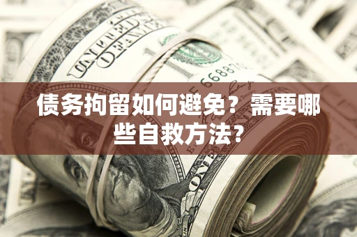 武汉债务拘留如何避免？需要哪些自救方法？