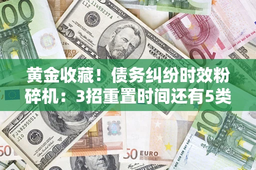 武汉黄金收藏！债务纠纷时效粉碎机：3招重置时间还有5类不设年限的特殊债务