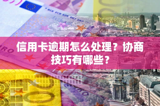 武汉信用卡逾期怎么处理？协商技巧有哪些？