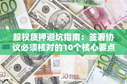 武汉股权质押避坑指南:签署协议必须核对的10个核心要点 武汉股权质押避坑指南:签署协议必须核对的10个核心要点