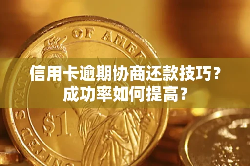 武汉信用卡逾期协商还款技巧？成功率如何提高？