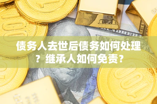 武汉债务人去世后债务如何处理？继承人如何免责？