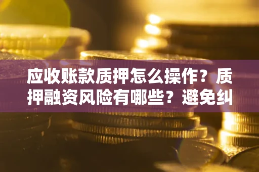 武汉应收账款质押怎么操作？质押融资风险有哪些？避免纠纷高效融资技巧
