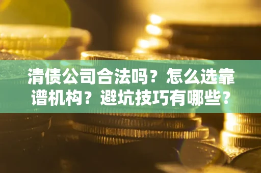 武汉清债公司合法吗？怎么选靠谱机构？避坑技巧有哪些？