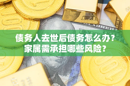 武汉债务人去世后债务怎么办？家属需承担哪些风险？