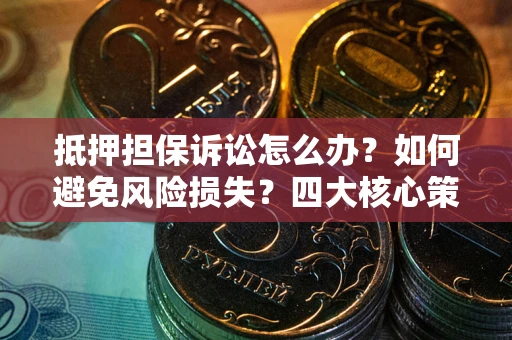 武汉抵押担保诉讼怎么办？如何避免风险损失？四大核心策略全解读