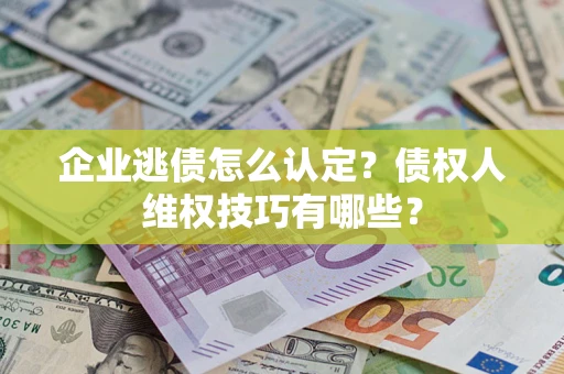 武汉企业逃债怎么认定？债权人维权技巧有哪些？
