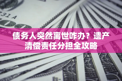 武汉债务人突然离世咋办？遗产清偿责任分担全攻略