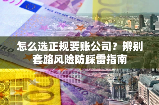 武汉怎么选正规要账公司？辨别套路风险防踩雷指南