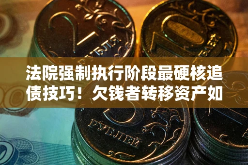 武汉法院强制执行阶段最硬核追债技巧！欠钱者转移资产如何破解？