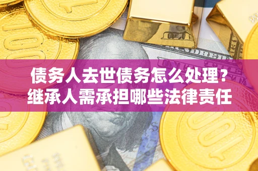 武汉债务人去世债务怎么处理？继承人需承担哪些法律责任？