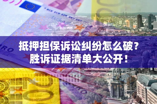 武汉抵押担保诉讼纠纷怎么破？胜诉证据清单大公开！