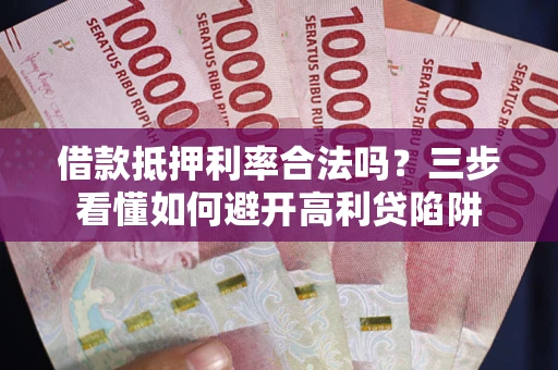 武汉借款抵押利率合法吗？三步看懂如何避开高利贷陷阱
