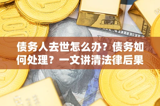武汉债务人去世怎么办？债务如何处理？一文讲清法律后果