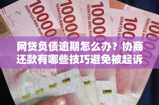 武汉网贷负债逾期怎么办？协商还款有哪些技巧避免被起诉？