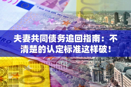 武汉夫妻共同债务追回指南：不清楚的认定标准这样破！