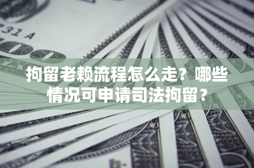武汉拘留老赖流程怎么走?哪些情况可申请司法拘留? 武汉拘留老赖流程怎么走?哪些情况可申请司法拘留?