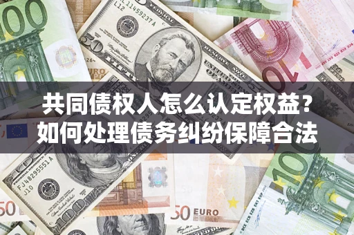武汉共同债权人怎么认定权益？如何处理债务纠纷保障合法权益？
