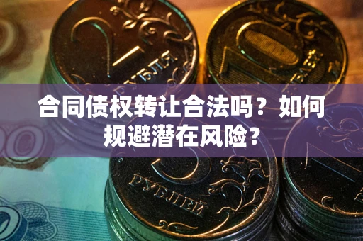 武汉合同债权转让合法吗?如何规避潜在风险? 武汉合同债权转让合法吗?如何规避潜在风险?