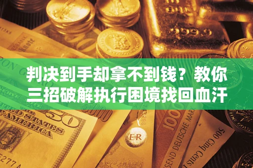 武汉判决到手却拿不到钱？教你三招破解执行困境找回血汗钱