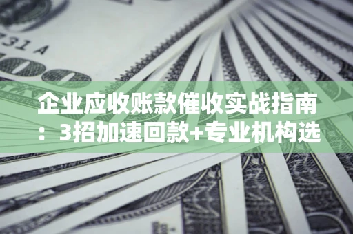 武汉企业应收账款催收实战指南：3招加速回款+专业机构选择避坑