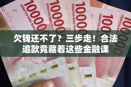 武汉欠钱还不了？三步走！合法追款竟藏着这些金融课