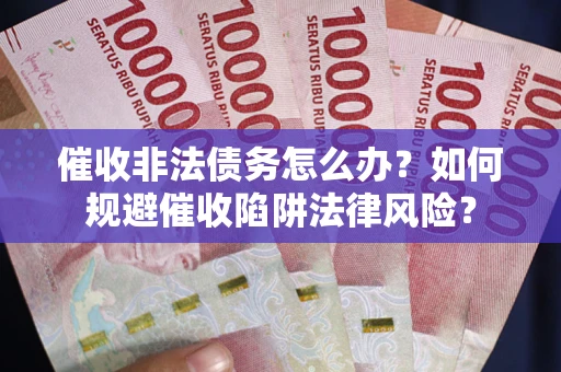 武汉催收非法债务怎么办？如何规避催收陷阱法律风险？