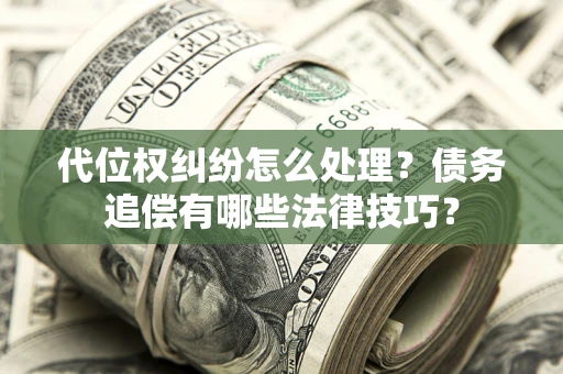 武汉代位权纠纷怎么处理？债务追偿有哪些法律技巧？