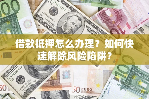武汉借款抵押怎么办理？如何快速解除风险陷阱？