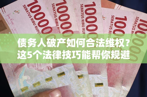 武汉债务人破产如何合法维权？这5个法律技巧能帮你规避风险