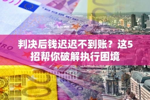 武汉判决后钱迟迟不到账？这5招帮你破解执行困境