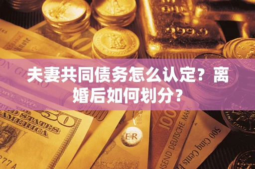武汉夫妻共同债务怎么认定？离婚后如何划分？