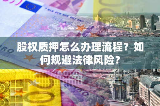 武汉股权质押怎么办理流程？如何规避法律风险？