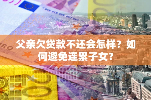 武汉父亲欠贷款不还会怎样？如何避免连累子女？