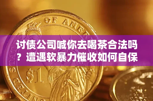 武汉讨债公司喊你去喝茶合法吗？遭遇软暴力催收如何自保？