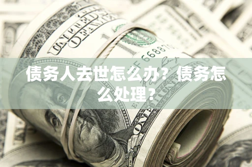武汉债务人去世怎么办？债务怎么处理？