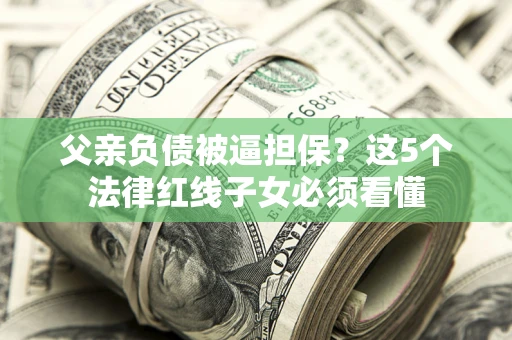 武汉父亲负债被逼担保？这5个法律红线子女必须看懂