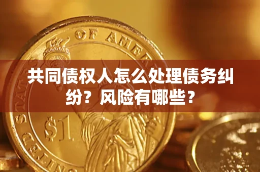 武汉共同债权人怎么处理债务纠纷？风险有哪些？