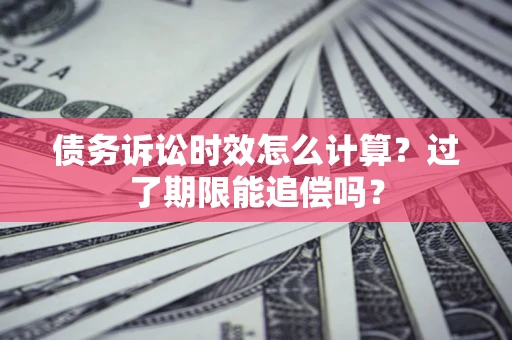 武汉债务诉讼时效怎么计算？过了期限能追偿吗？
