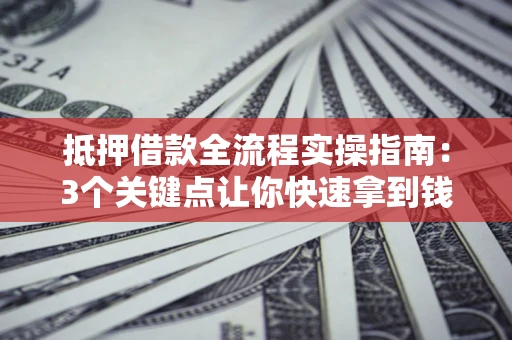 武汉抵押借款全流程实操指南：3个关键点让你快速拿到钱