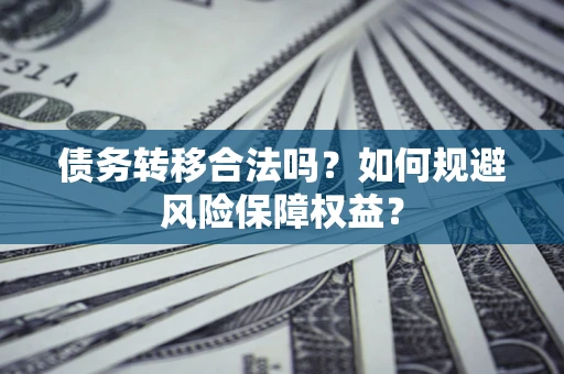 武汉债务转移合法吗？如何规避风险保障权益？