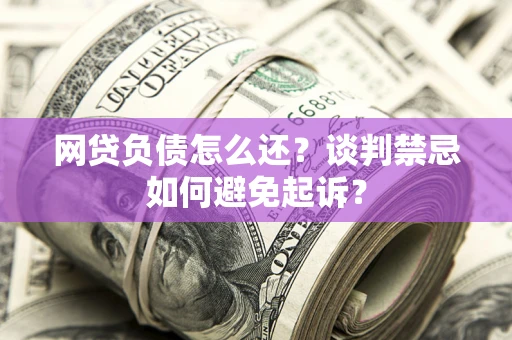 武汉网贷负债怎么还？谈判禁忌如何避免起诉？